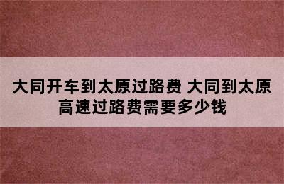 大同开车到太原过路费 大同到太原高速过路费需要多少钱